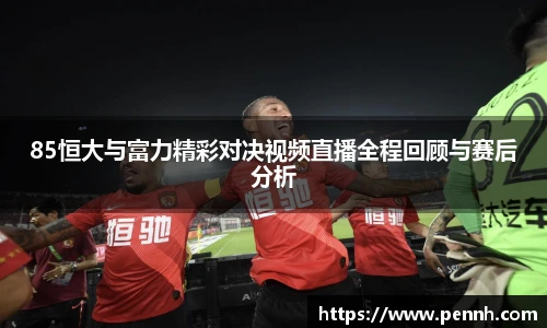 85恒大与富力精彩对决视频直播全程回顾与赛后分析