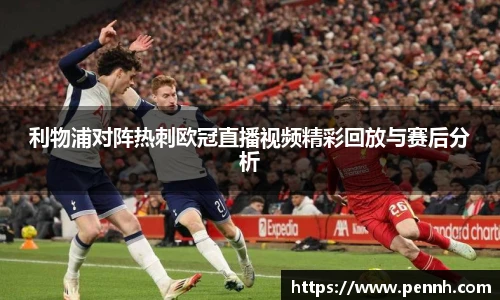 利物浦对阵热刺欧冠直播视频精彩回放与赛后分析