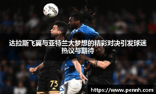 达拉斯飞翼与亚特兰大梦想的精彩对决引发球迷热议与期待